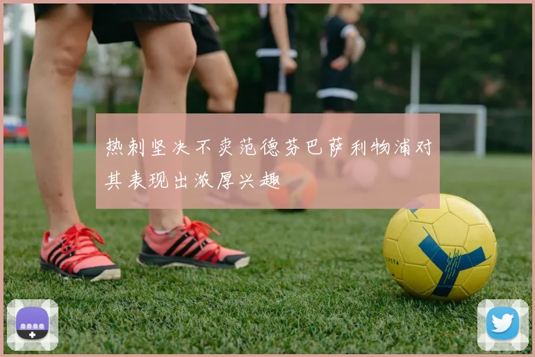 热刺坚决不卖范德芬巴萨利物浦对其表现出浓厚兴趣