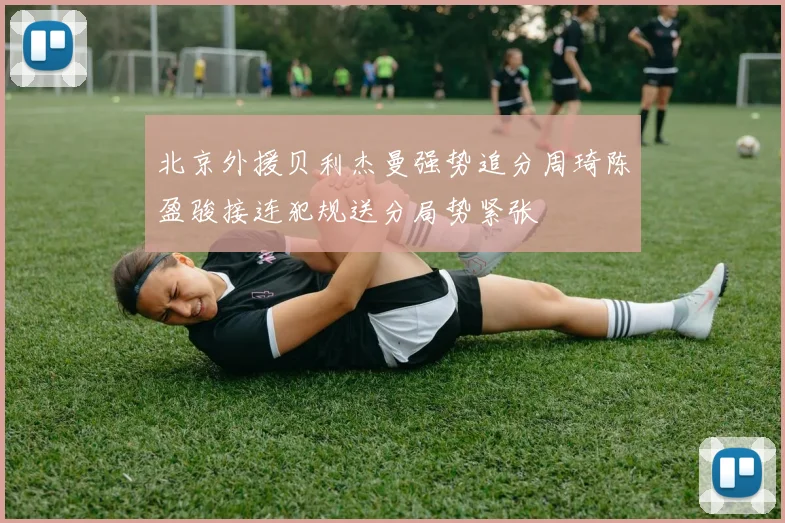北京外援贝利杰曼强势追分周琦陈盈骏接连犯规送分局势紧张
