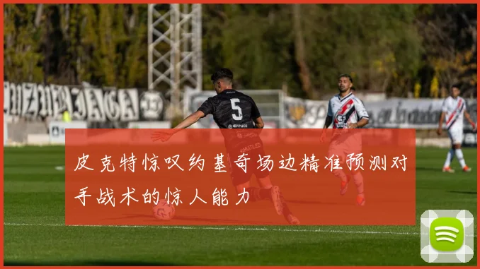 皮克特惊叹约基奇场边精准预测对手战术的惊人能力