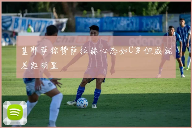 基耶萨称赞萨拉赫心态如C罗但成就差距明显