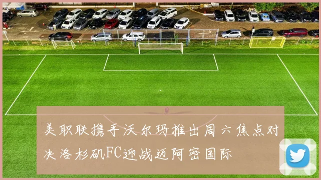 美职联携手沃尔玛推出周六焦点对决洛杉矶FC迎战迈阿密国际