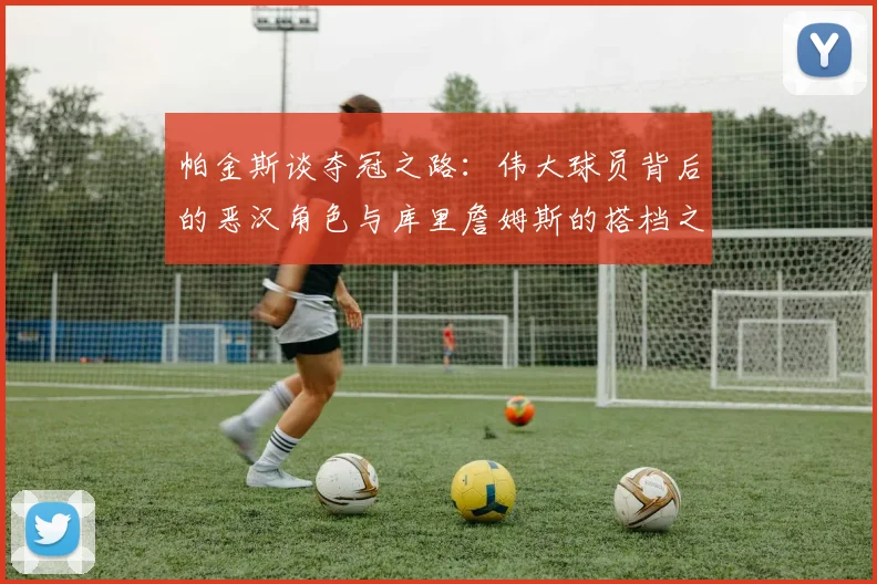 帕金斯谈夺冠之路：伟大球员背后的恶汉角色与库里詹姆斯的搭档之道