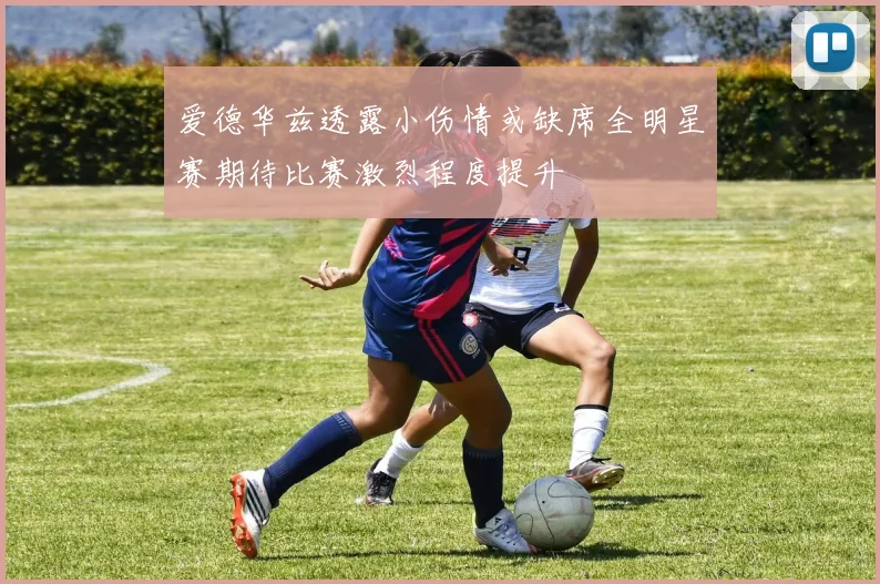 爱德华兹透露小伤情或缺席全明星赛期待比赛激烈程度提升