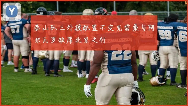 泰山队三外援配置不变克雷桑与阿尔瓦罗缺席北京之行