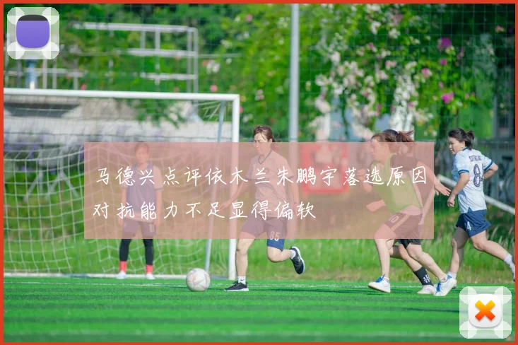 马德兴点评依木兰朱鹏宇落选原因对抗能力不足显得偏软