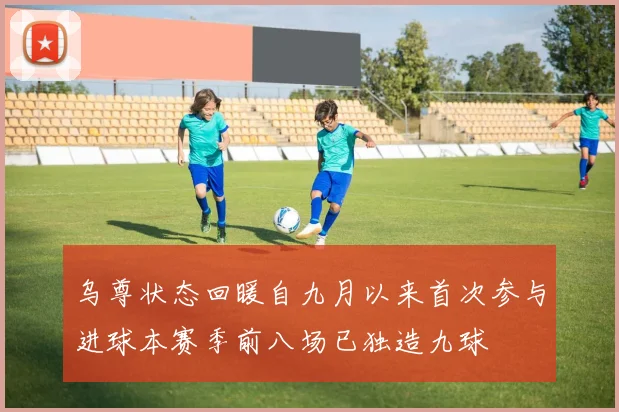 乌尊状态回暖自九月以来首次参与进球本赛季前八场已独造九球