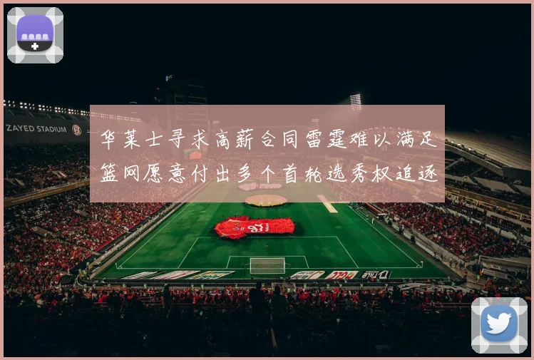 华莱士寻求高薪合同雷霆难以满足篮网愿意付出多个首轮选秀权追逐