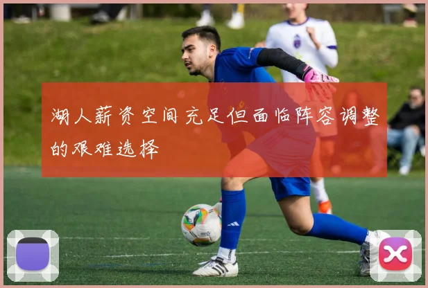 湖人薪资空间充足但面临阵容调整的艰难选择
