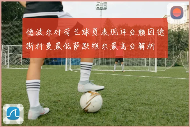 德波尔对荷兰球员表现评分赖因德斯科曼最低萨默维尔最高分解析