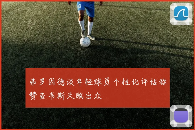 弗罗因德谈年轻球员个性化评估称赞查韦斯天赋出众