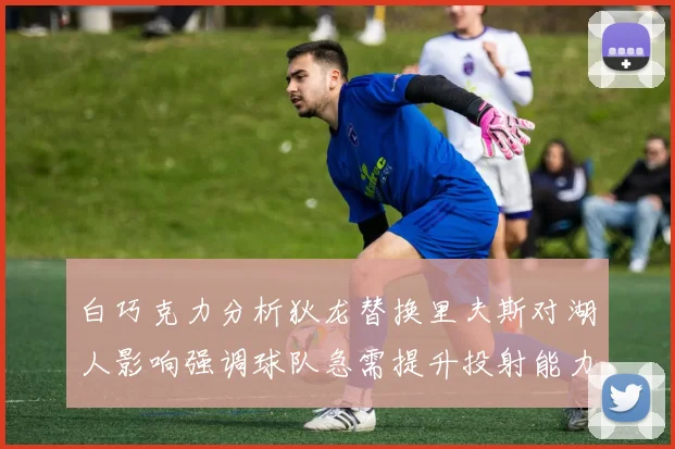白巧克力分析狄龙替换里夫斯对湖人影响强调球队急需提升投射能力