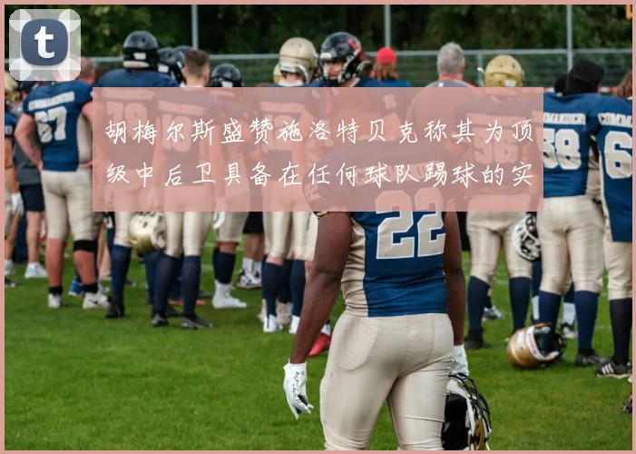 胡梅尔斯盛赞施洛特贝克称其为顶级中后卫具备在任何球队踢球的实力
