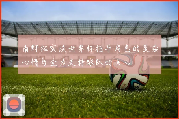 南野拓实谈世界杯指导角色的复杂心情与全力支持球队的决心