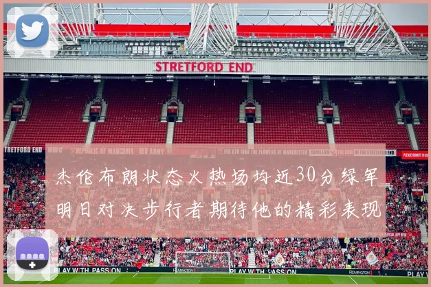 杰伦布朗状态火热场均近30分绿军明日对决步行者期待他的精彩表现