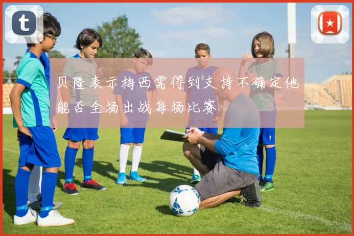贝隆表示梅西需得到支持不确定他能否全场出战每场比赛