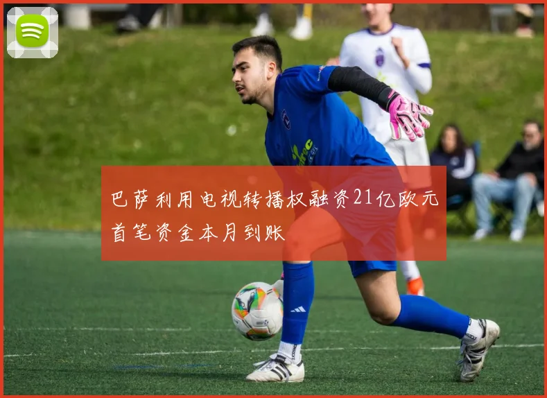巴萨利用电视转播权融资21亿欧元首笔资金本月到账