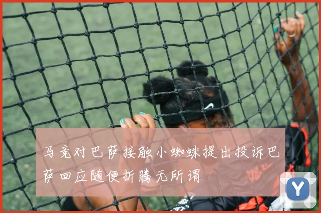 马竞对巴萨接触小蜘蛛提出投诉巴萨回应随便折腾无所谓