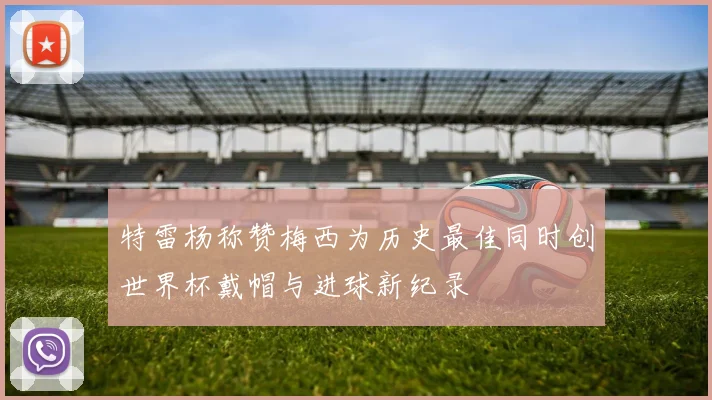 特雷杨称赞梅西为历史最佳同时创世界杯戴帽与进球新纪录