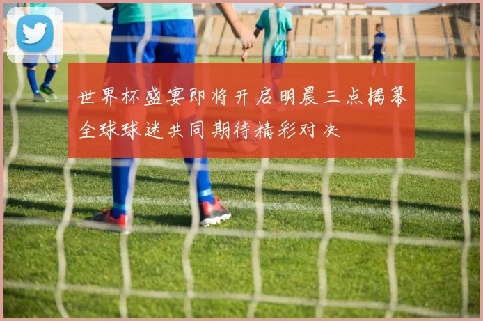 世界杯盛宴即将开启明晨三点揭幕全球球迷共同期待精彩对决