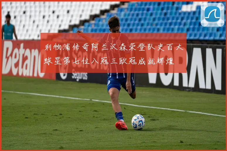 利物浦传奇阿兰汉森荣登队史百大球星第七位八冠三欧冠成就辉煌