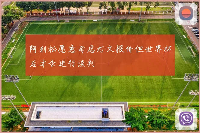 阿利松愿意考虑尤文报价但世界杯后才会进行谈判