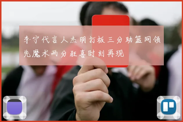 李宁代言人杰明打板三分助篮网领先魔术两分狂喜时刻再现