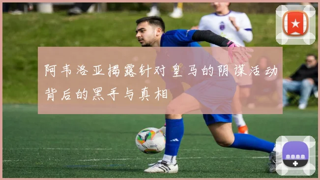 阿韦洛亚揭露针对皇马的阴谋活动背后的黑手与真相