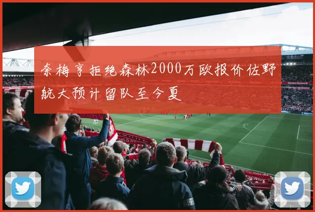 奈梅亨拒绝森林2000万欧报价佐野航大预计留队至今夏