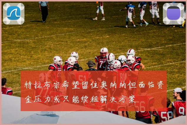特拉布宗希望留住奥纳纳但面临资金压力或只能续租解决方案